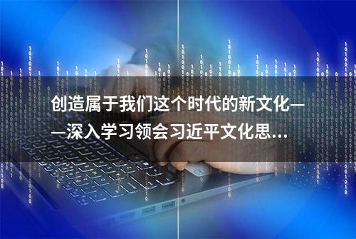 创造属于我们这个时代的新文化——深入学习领会习近平文化思想评述