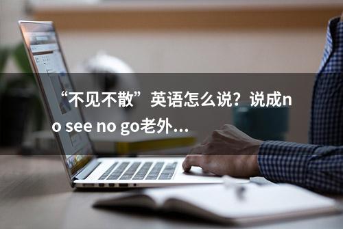 “不见不散”英语怎么说？说成no see no go老外能懂吗