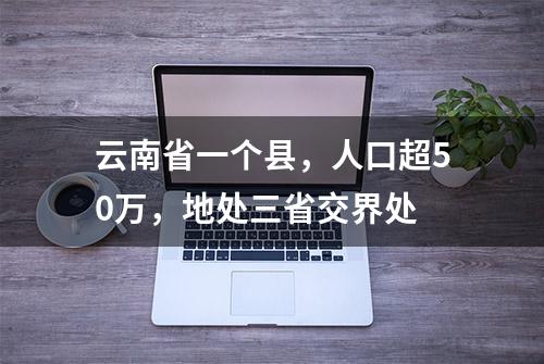 云南省一个县，人口超50万，地处三省交界处