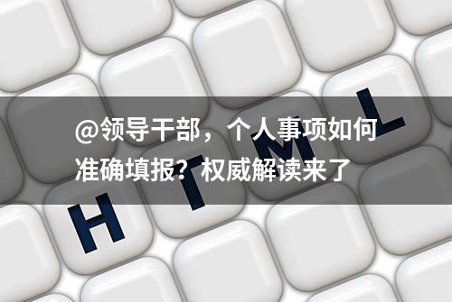 @领导干部，个人事项如何准确填报？权威解读来了