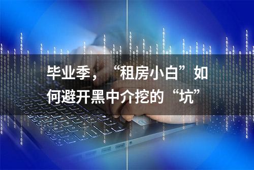 毕业季，“租房小白”如何避开黑中介挖的“坑”