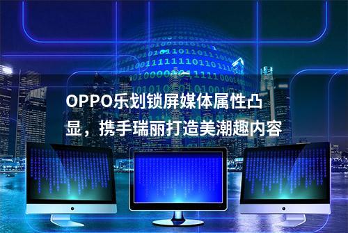 OPPO乐划锁屏媒体属性凸显，携手瑞丽打造美潮趣内容