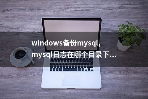 windows备份mysql,mysql日志在哪个目录下windows,mysql导出bat,2003安装mysqlserver,windowmysql备份