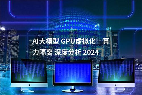 AI大模型 GPU虚拟化｜算力隔离 深度分析 2024