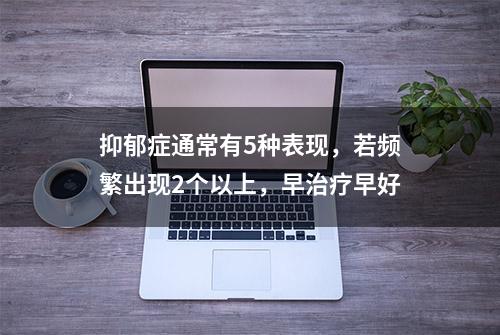 抑郁症通常有5种表现，若频繁出现2个以上，早治疗早好