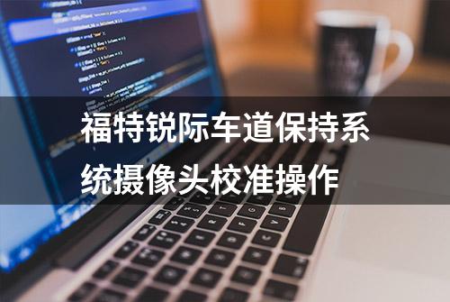 福特锐际车道保持系统摄像头校准操作