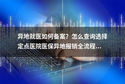 异地就医如何备案？怎么查询选择定点医院医保异地报销全流程来了