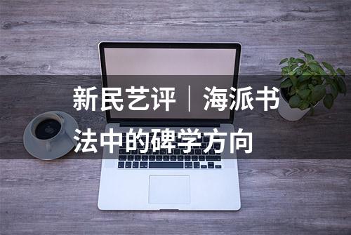 新民艺评｜海派书法中的碑学方向