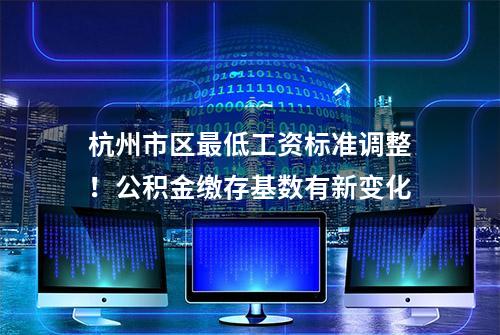 杭州市区最低工资标准调整！公积金缴存基数有新变化