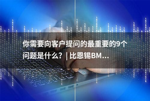 你需要向客户提问的最重要的9个问题是什么？| 比恩锡BMC研究