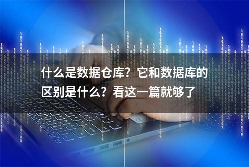 什么是数据仓库？它和数据库的区别是什么？看这一篇就够了