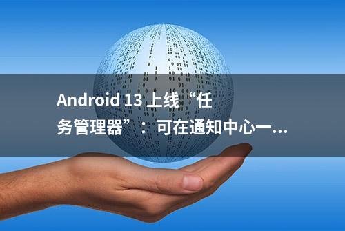 Android 13 上线“任务管理器”：可在通知中心一键关闭前台服务