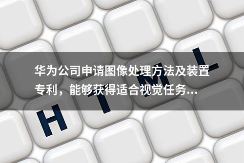 华为公司申请图像处理方法及装置专利，能够获得适合视觉任务模型的图像处理流程