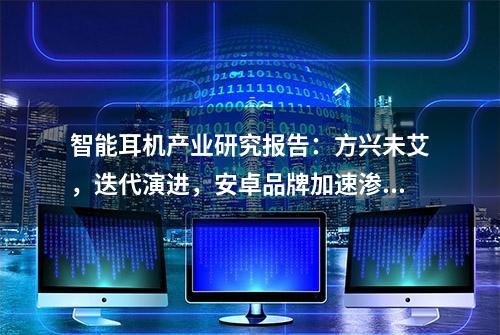 智能耳机产业研究报告：方兴未艾，迭代演进，安卓品牌加速渗透