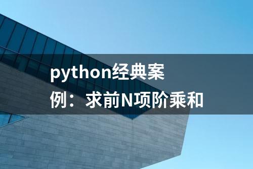 python经典案例：求前N项阶乘和