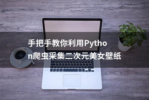 手把手教你利用Python爬虫采集二次元美女壁纸