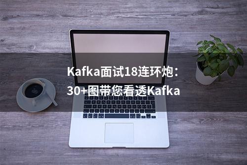 Kafka面试18连环炮：30+图带您看透Kafka