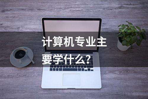 计算机专业主要学什么？