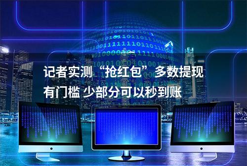 记者实测“抢红包”多数提现有门槛 少部分可以秒到账