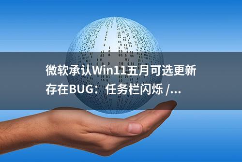 微软承认Win11五月可选更新存在BUG：任务栏闪烁 / 无响应等