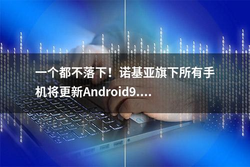 一个都不落下！诺基亚旗下所有手机将更新Android9.0