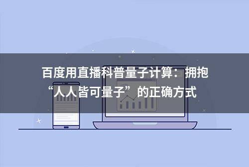 百度用直播科普量子计算：拥抱“人人皆可量子”的正确方式