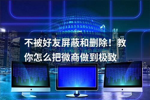 不被好友屏蔽和删除！教你怎么把微商做到极致