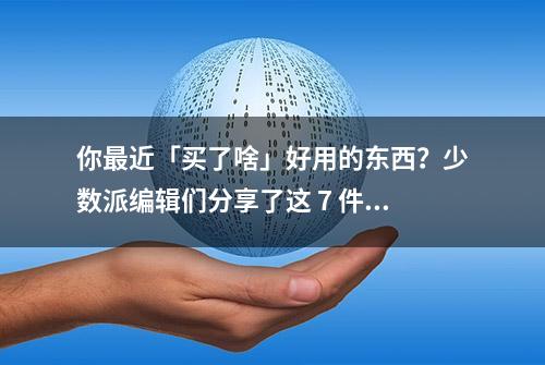 你最近「买了啥」好用的东西？少数派编辑们分享了这 7 件新玩意