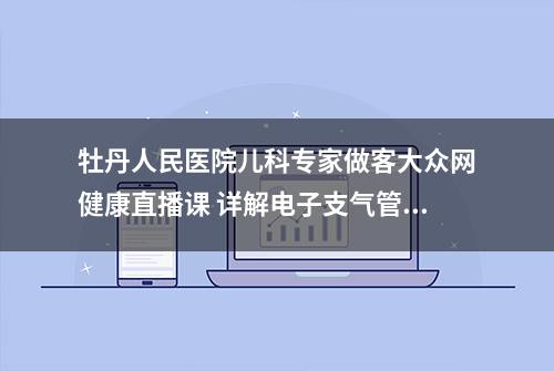 牡丹人民医院儿科专家做客大众网健康直播课 详解电子支气管镜