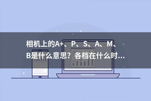 相机上的A+、P、S、A、M、B是什么意思？各档在什么时候用最合适