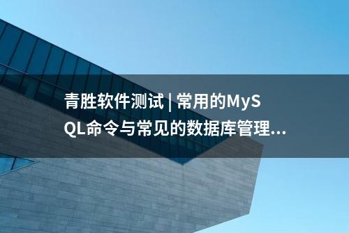 青胜软件测试 | 常用的MySQL命令与常见的数据库管理系统介绍