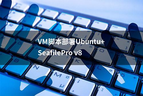 VM脚本部署Ubuntu+SeafilePro v8