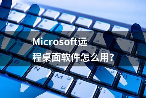 Microsoft远程桌面软件怎么用？