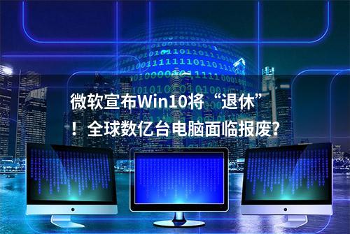 微软宣布Win10将“退休”！全球数亿台电脑面临报废？