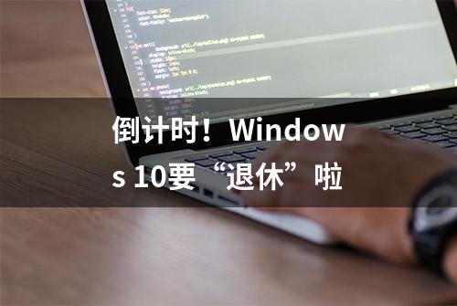 倒计时！Windows 10要“退休”啦