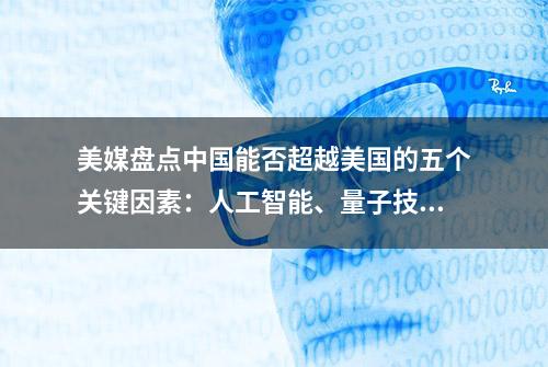 美媒盘点中国能否超越美国的五个关键因素：人工智能、量子技术、生物技术、半导体、自主系统