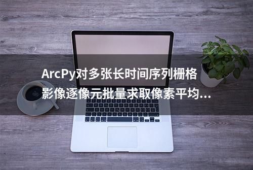 ArcPy对多张长时间序列栅格影像逐像元批量求取像素平均值