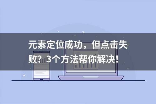 元素定位成功，但点击失败？3个方法帮你解决！