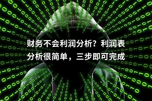 财务不会利润分析？利润表分析很简单，三步即可完成