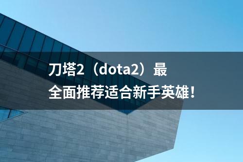 刀塔2（dota2）最全面推荐适合新手英雄！