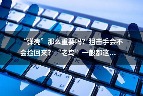 “弹壳”那么重要吗？狙击手会不会捡回来？“老鸟”一般都这么做