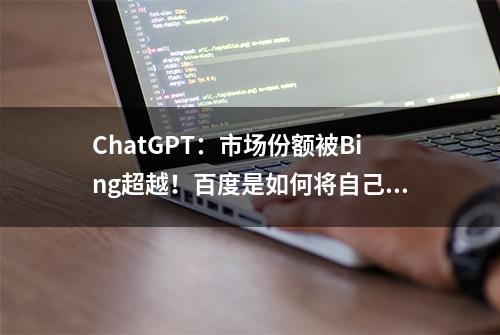 ChatGPT：市场份额被Bing超越！百度是如何将自己拉下神坛的？