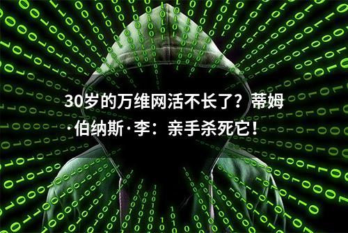 30岁的万维网活不长了？蒂姆·伯纳斯·李：亲手杀死它！