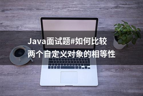 Java面试题#如何比较两个自定义对象的相等性