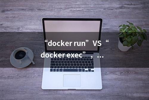 “docker run”VS“docker exec”，这两个命令有区别吗？