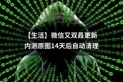 【生活】微信又双叒更新 内测原图14天后自动清理