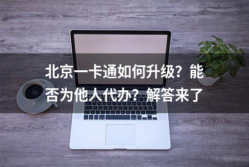 北京一卡通如何升级？能否为他人代办？解答来了