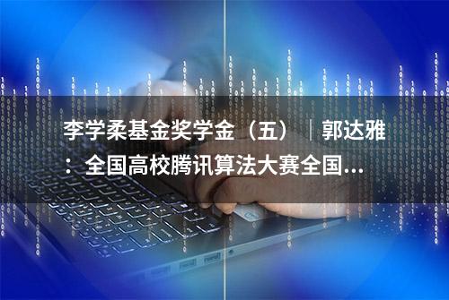 李学柔基金奖学金（五）｜郭达雅：全国高校腾讯算法大赛全国十强