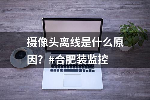 摄像头离线是什么原因？#合肥装监控