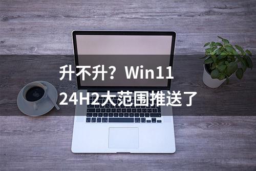 升不升？Win11 24H2大范围推送了